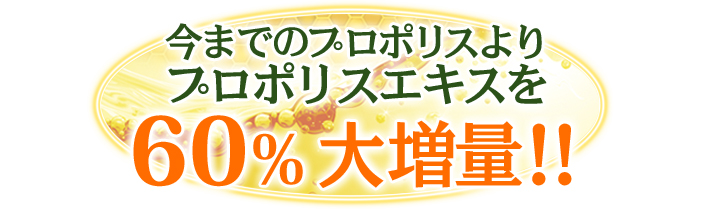 今までのプロポリスよりプロポリスエキスを60%大増量!!